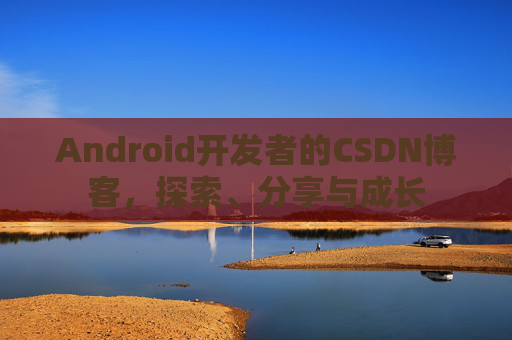 Android开发者的CSDN博客，探索、分享与成长